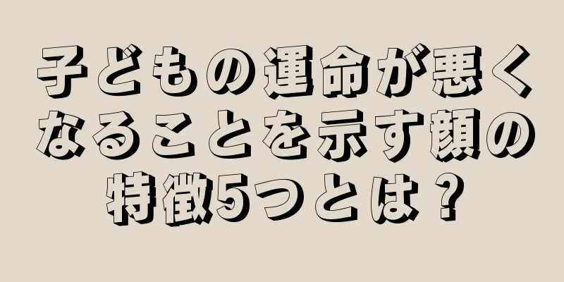 子どもの運命が悪くなることを示す顔の特徴5つとは？