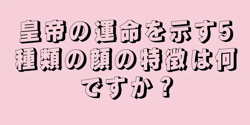 皇帝の運命を示す5種類の顔の特徴は何ですか？