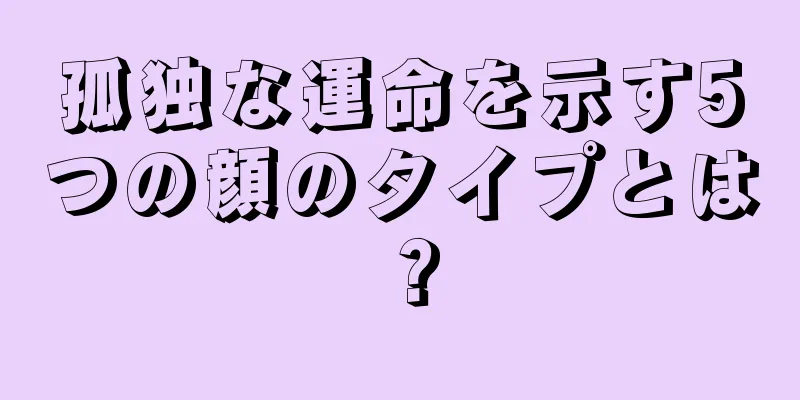 孤独な運命を示す5つの顔のタイプとは？