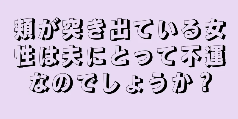 頬が突き出ている女性は夫にとって不運なのでしょうか？