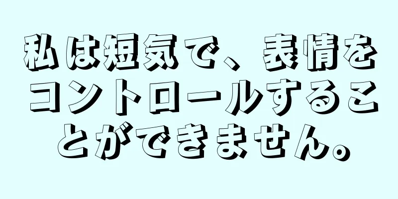 私は短気で、表情をコントロールすることができません。