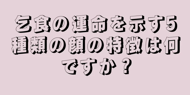 乞食の運命を示す5種類の顔の特徴は何ですか？