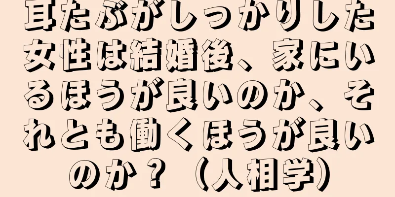 耳たぶがしっかりした女性は結婚後、家にいるほうが良いのか、それとも働くほうが良いのか？（人相学）