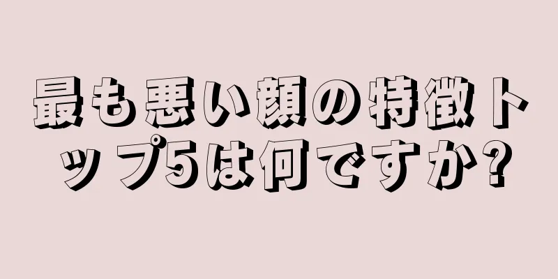 最も悪い顔の特徴トップ5は何ですか?