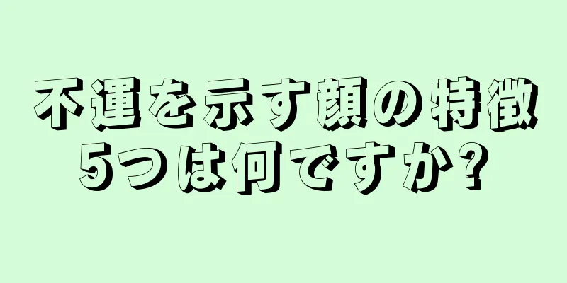 不運を示す顔の特徴5つは何ですか?