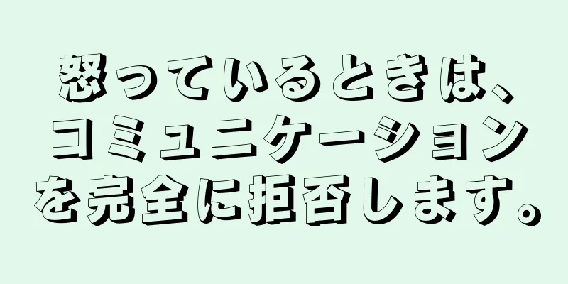 怒っているときは、コミュニケーションを完全に拒否します。