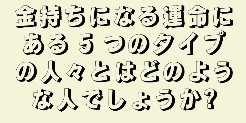 金持ちになる運命にある 5 つのタイプの人々とはどのような人でしょうか?