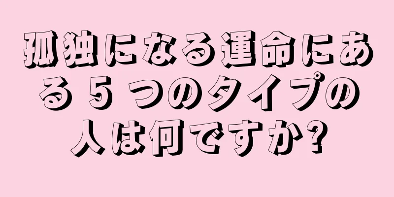 孤独になる運命にある 5 つのタイプの人は何ですか?