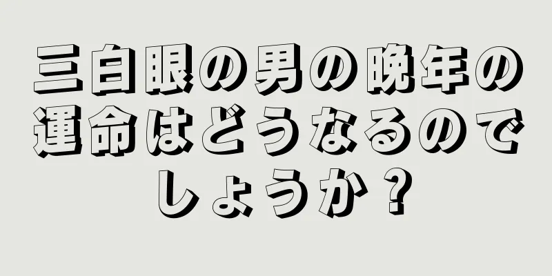 三白眼の男の晩年の運命はどうなるのでしょうか？