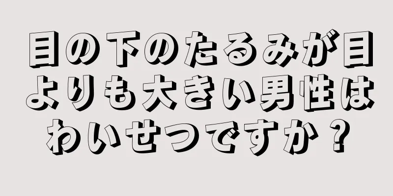 目の下のたるみが目よりも大きい男性はわいせつですか？