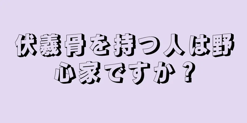 伏羲骨を持つ人は野心家ですか？