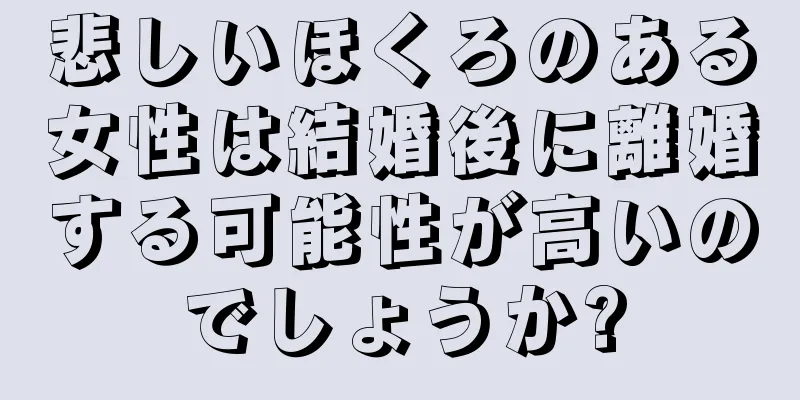 悲しいほくろのある女性は結婚後に離婚する可能性が高いのでしょうか?