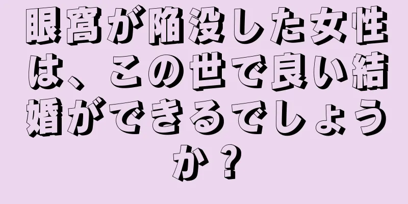 眼窩が陥没した女性は、この世で良い結婚ができるでしょうか？