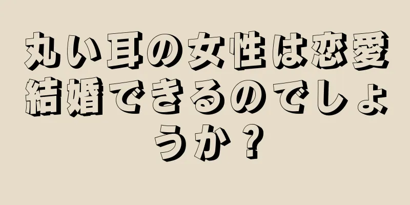 丸い耳の女性は恋愛結婚できるのでしょうか？