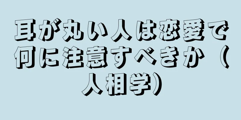 耳が丸い人は恋愛で何に注意すべきか（人相学）