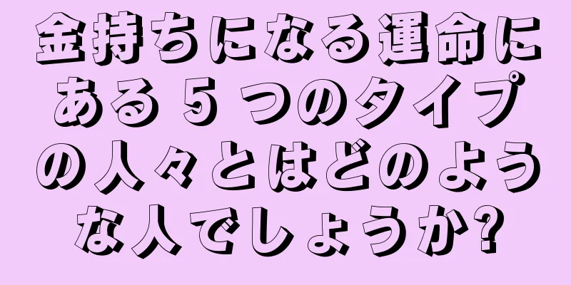 金持ちになる運命にある 5 つのタイプの人々とはどのような人でしょうか?