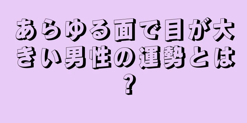 あらゆる面で目が大きい男性の運勢とは？