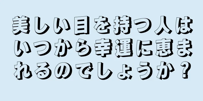 美しい目を持つ人はいつから幸運に恵まれるのでしょうか？