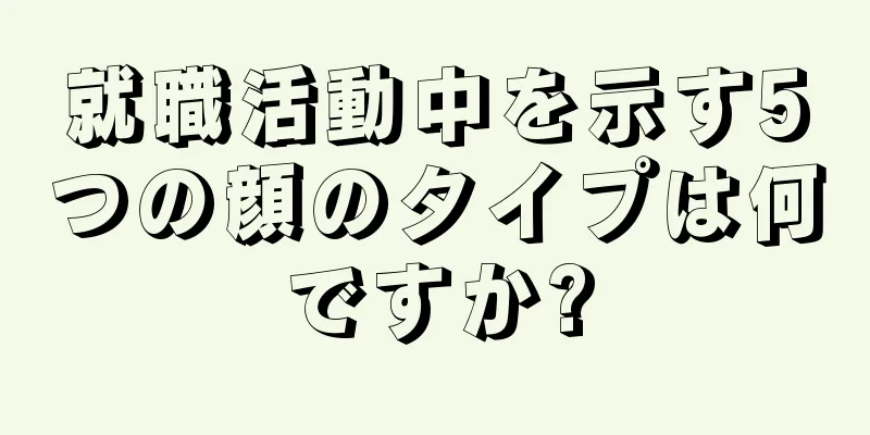 就職活動中を示す5つの顔のタイプは何ですか?