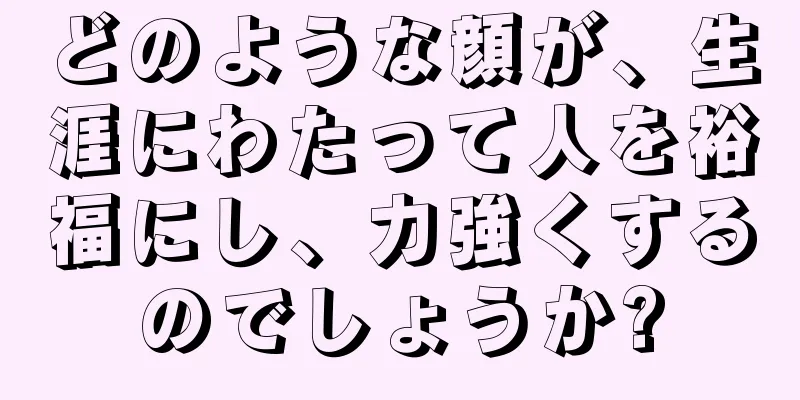 どのような顔が、生涯にわたって人を裕福にし、力強くするのでしょうか?