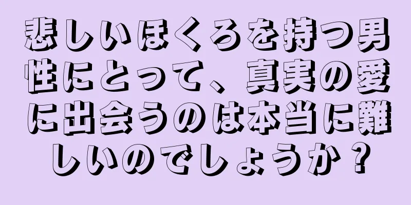 悲しいほくろを持つ男性にとって、真実の愛に出会うのは本当に難しいのでしょうか？