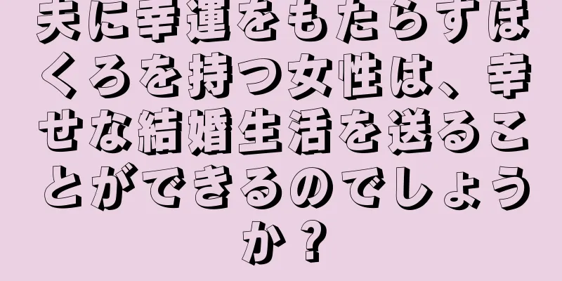 夫に幸運をもたらすほくろを持つ女性は、幸せな結婚生活を送ることができるのでしょうか？