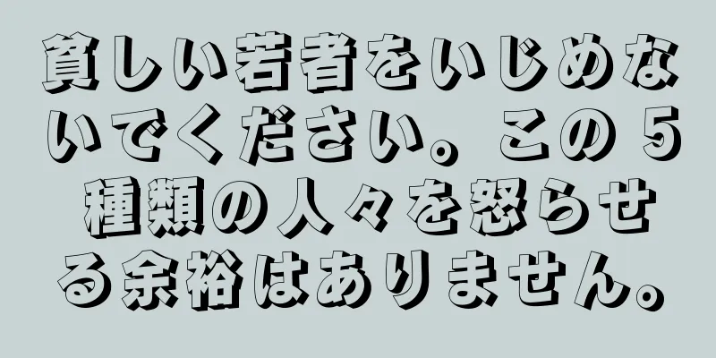 貧しい若者をいじめないでください。この 5 種類の人々を怒らせる余裕はありません。