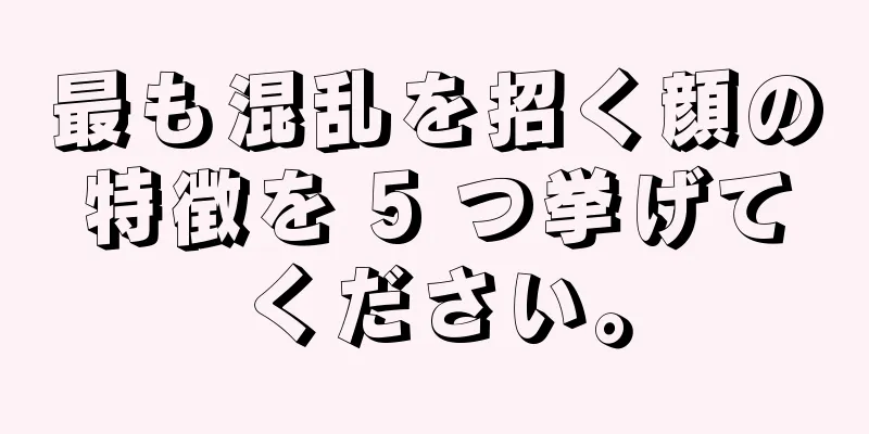 最も混乱を招く顔の特徴を 5 つ挙げてください。