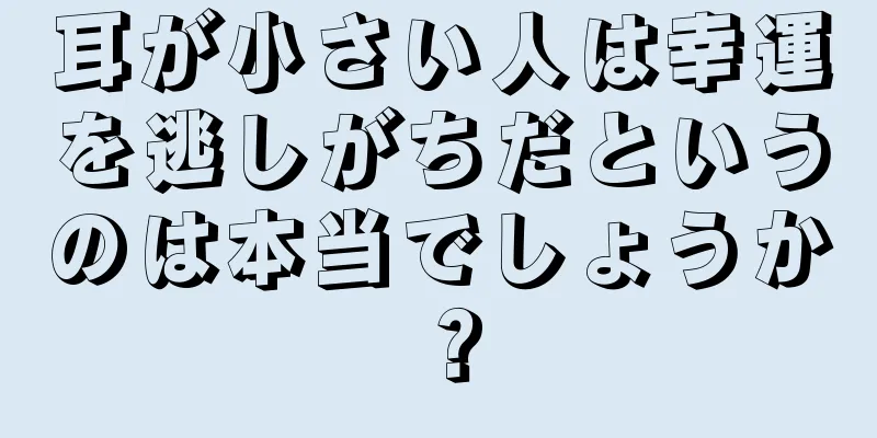 耳が小さい人は幸運を逃しがちだというのは本当でしょうか？