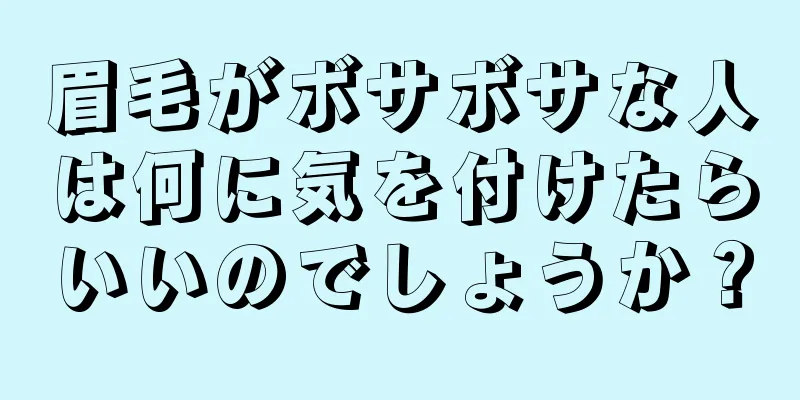 眉毛がボサボサな人は何に気を付けたらいいのでしょうか？