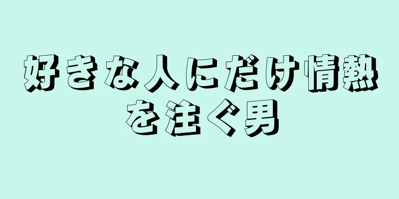 好きな人にだけ情熱を注ぐ男