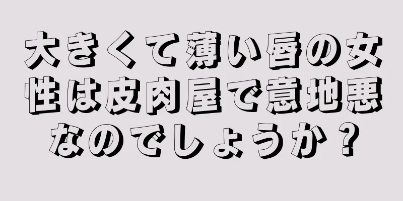 大きくて薄い唇の女性は皮肉屋で意地悪なのでしょうか？