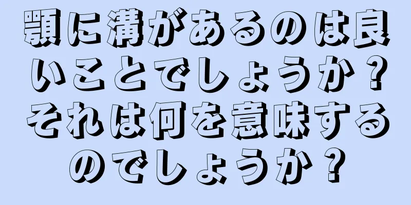 顎に溝があるのは良いことでしょうか？それは何を意味するのでしょうか？