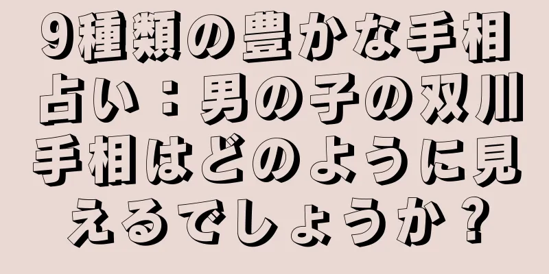 9種類の豊かな手相占い：男の子の双川手相はどのように見えるでしょうか？