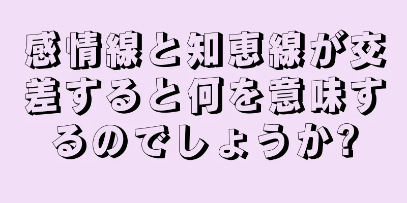 感情線と知恵線が交差すると何を意味するのでしょうか?