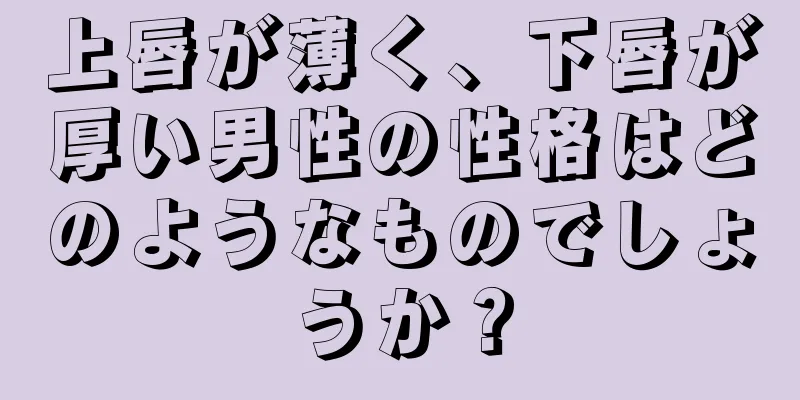 上唇が薄く、下唇が厚い男性の性格はどのようなものでしょうか？