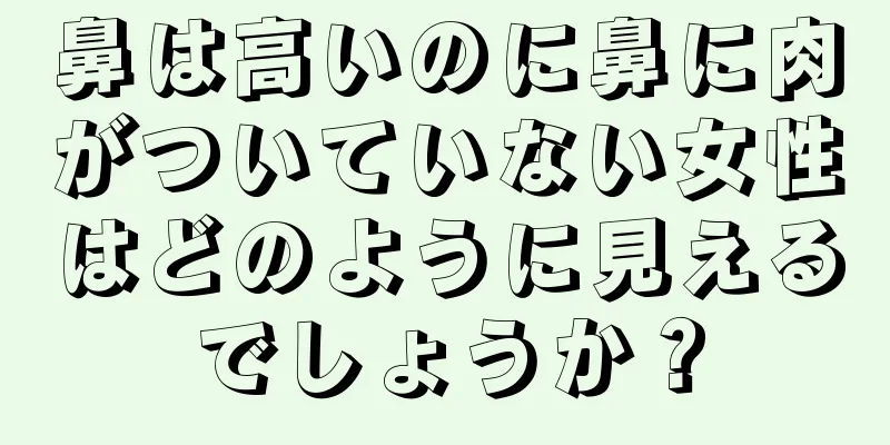 鼻は高いのに鼻に肉がついていない女性はどのように見えるでしょうか？