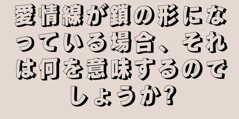 愛情線が鎖の形になっている場合、それは何を意味するのでしょうか?