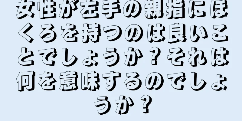 女性が左手の親指にほくろを持つのは良いことでしょうか？それは何を意味するのでしょうか？