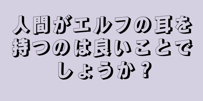 人間がエルフの耳を持つのは良いことでしょうか？