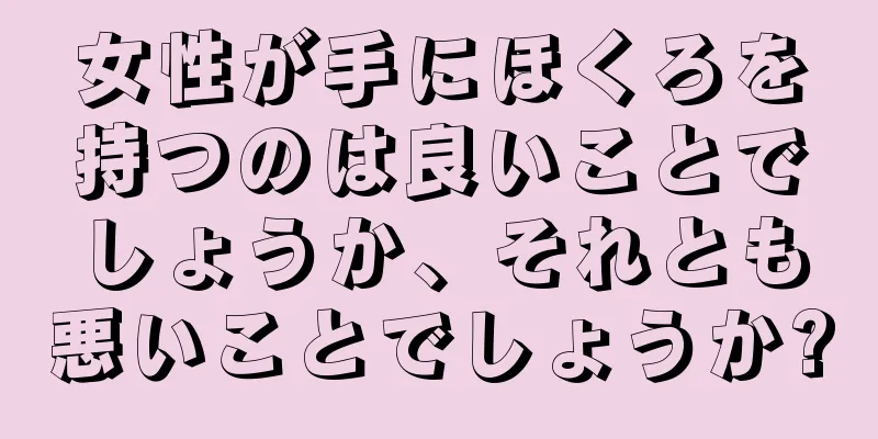 女性が手にほくろを持つのは良いことでしょうか、それとも悪いことでしょうか?