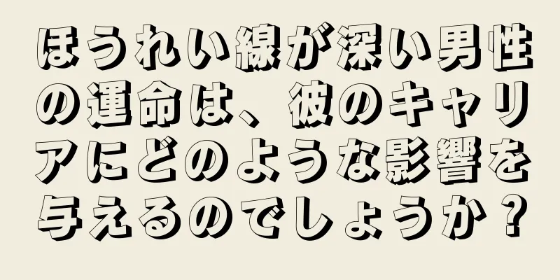 ほうれい線が深い男性の運命は、彼のキャリアにどのような影響を与えるのでしょうか？