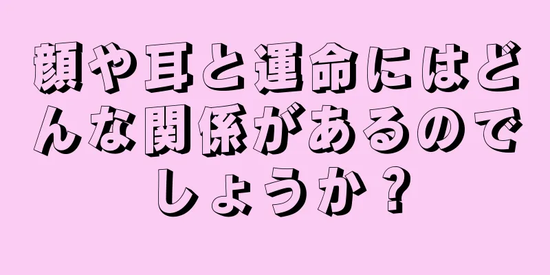 顔や耳と運命にはどんな関係があるのでしょうか？