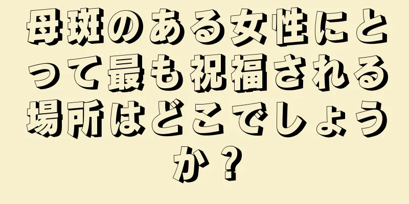 母斑のある女性にとって最も祝福される場所はどこでしょうか？