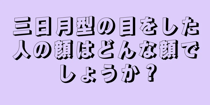 三日月型の目をした人の顔はどんな顔でしょうか？