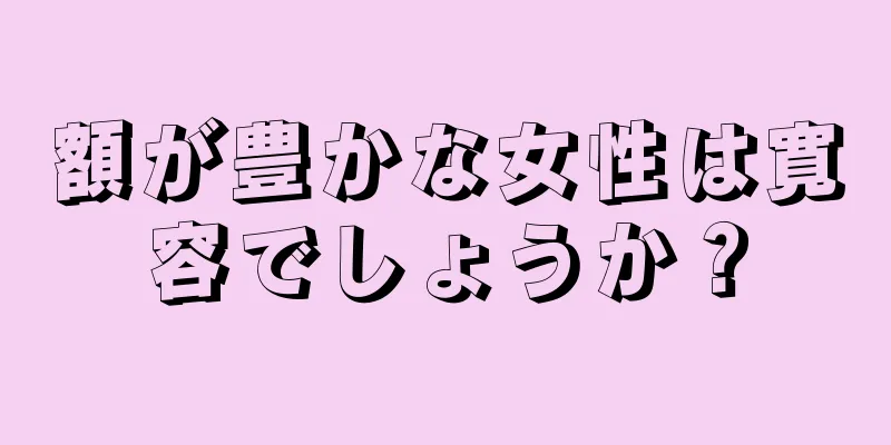 額が豊かな女性は寛容でしょうか？