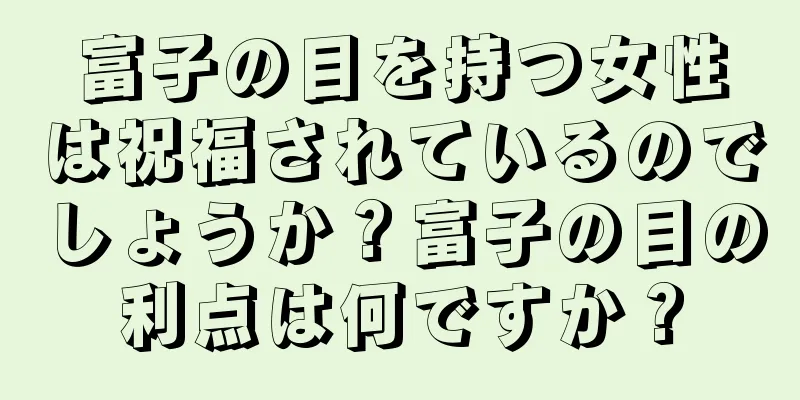 富子の目を持つ女性は祝福されているのでしょうか？富子の目の利点は何ですか？