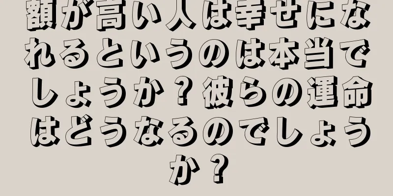 額が高い人は幸せになれるというのは本当でしょうか？彼らの運命はどうなるのでしょうか？