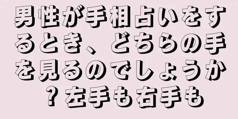 男性が手相占いをするとき、どちらの手を見るのでしょうか？左手も右手も