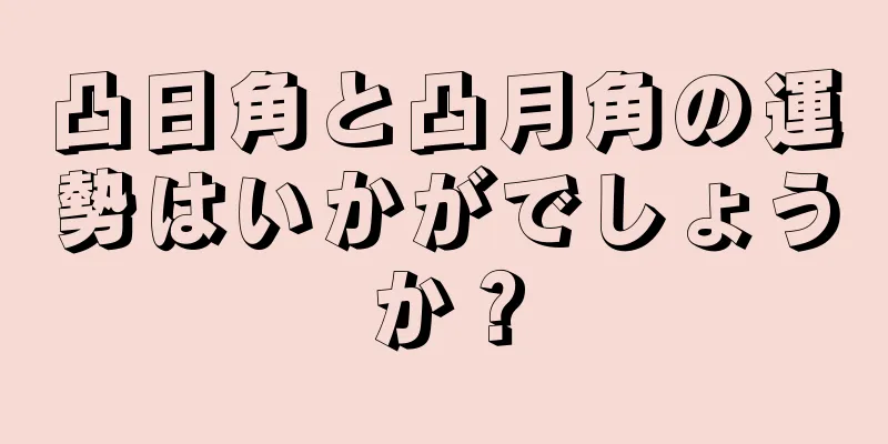 凸日角と凸月角の運勢はいかがでしょうか？